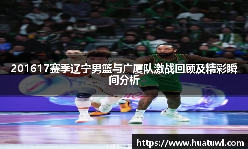 201617赛季辽宁男篮与广厦队激战回顾及精彩瞬间分析