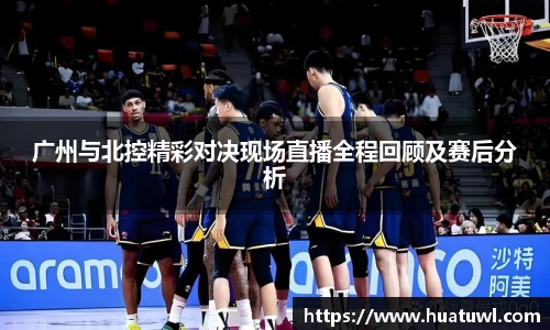 广州与北控精彩对决现场直播全程回顾及赛后分析